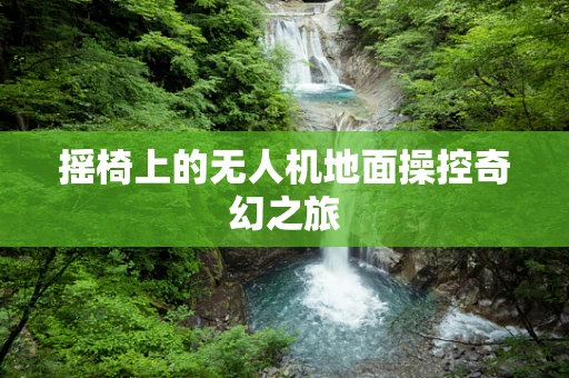 摇椅上的无人机地面操控奇幻之旅