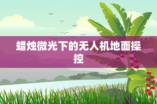 蜡烛微光下的无人机地面操控