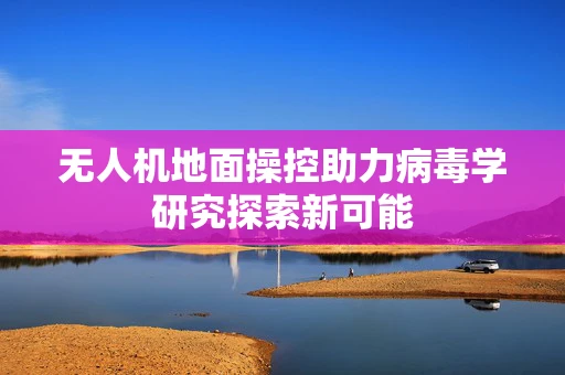 无人机地面操控助力病毒学研究探索新可能