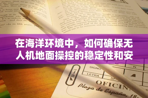 在海洋环境中，如何确保无人机地面操控的稳定性和安全性？