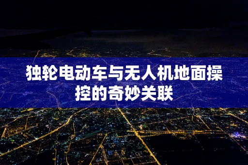 独轮电动车与无人机地面操控的奇妙关联