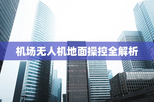 机场无人机地面操控全解析