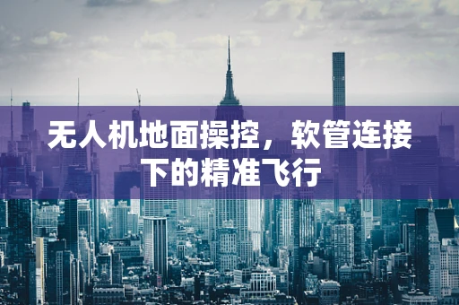 无人机地面操控，软管连接下的精准飞行