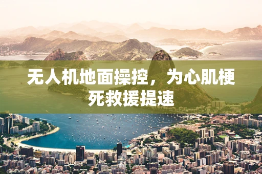 无人机地面操控，为心肌梗死救援提速