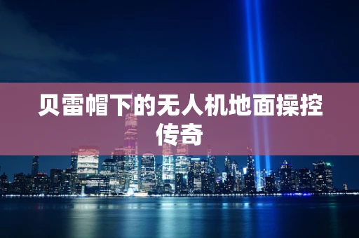 贝雷帽下的无人机地面操控传奇