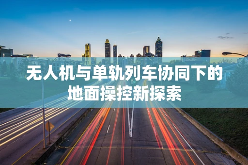 无人机与单轨列车协同下的地面操控新探索