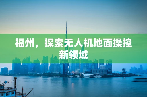 福州，探索无人机地面操控新领域