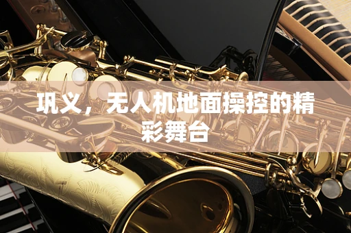 巩义，无人机地面操控的精彩舞台