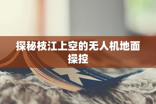 探秘枝江上空的无人机地面操控