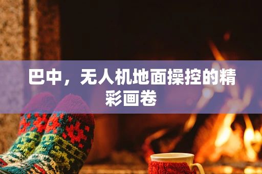 巴中，无人机地面操控的精彩画卷