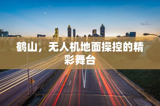 鹤山，无人机地面操控的精彩舞台