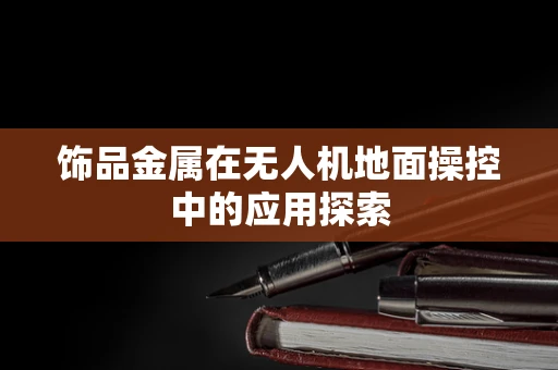 饰品金属在无人机地面操控中的应用探索