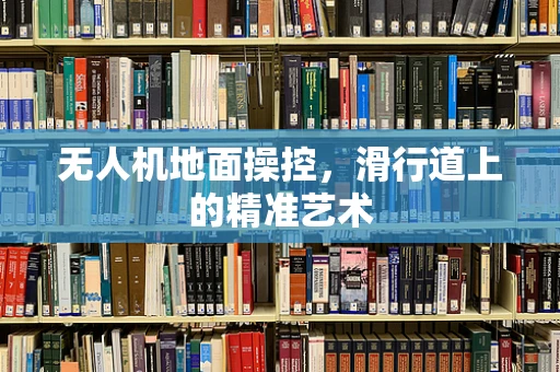 无人机地面操控，滑行道上的精准艺术