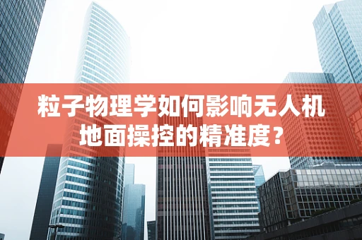 粒子物理学如何影响无人机地面操控的精准度？