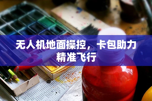 无人机地面操控，卡包助力精准飞行