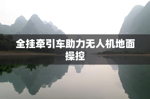 全挂牵引车助力无人机地面操控