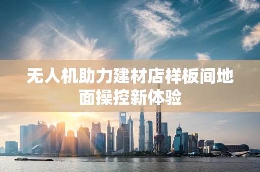 无人机助力建材店样板间地面操控新体验