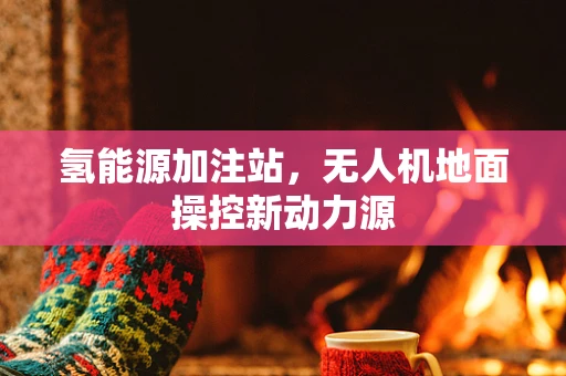 氢能源加注站，无人机地面操控新动力源