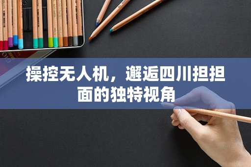 操控无人机，邂逅四川担担面的独特视角