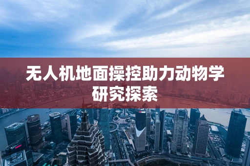无人机地面操控助力动物学研究探索