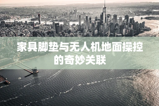 家具脚垫与无人机地面操控的奇妙关联