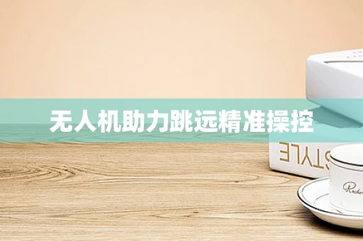 无人机助力跳远精准操控