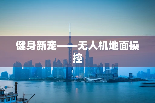 健身新宠——无人机地面操控