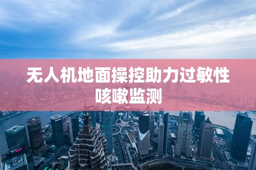 无人机地面操控助力过敏性咳嗽监测