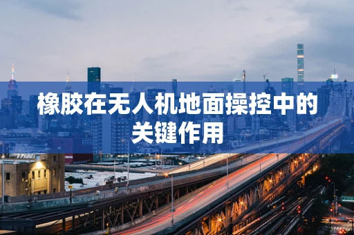 橡胶在无人机地面操控中的关键作用