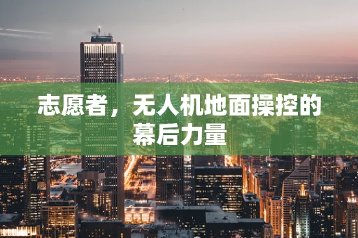 志愿者，无人机地面操控的幕后力量
