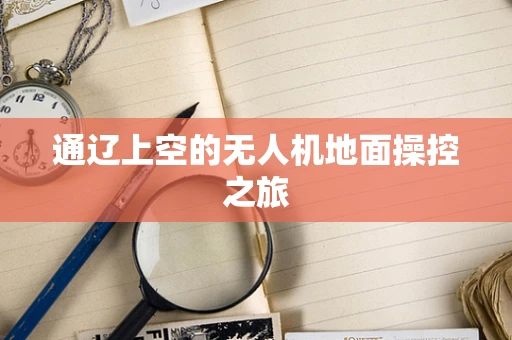 通辽上空的无人机地面操控之旅