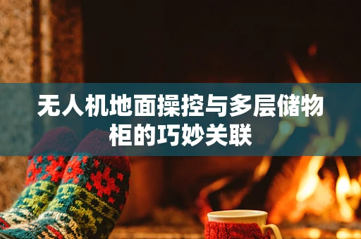 无人机地面操控与多层储物柜的巧妙关联