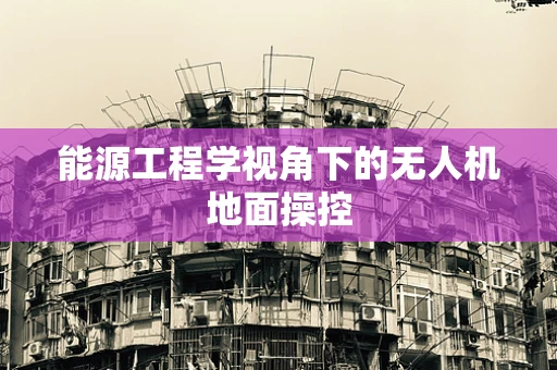 能源工程学视角下的无人机地面操控