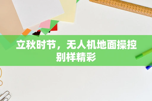 立秋时节，无人机地面操控别样精彩