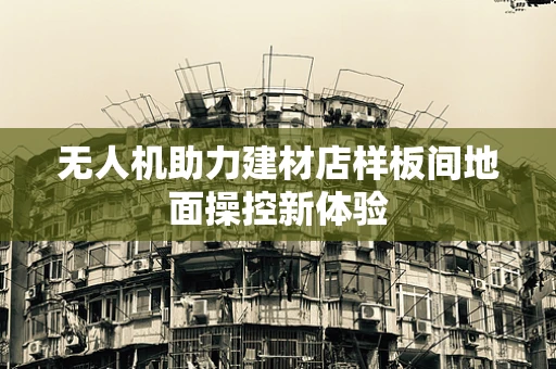 无人机助力建材店样板间地面操控新体验