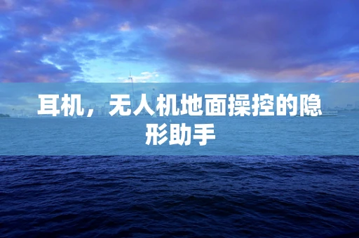 耳机，无人机地面操控的隐形助手