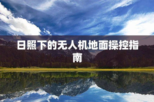日照下的无人机地面操控指南