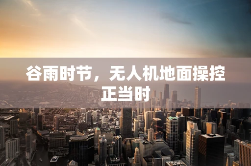 谷雨时节，无人机地面操控正当时