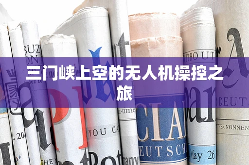 三门峡上空的无人机操控之旅