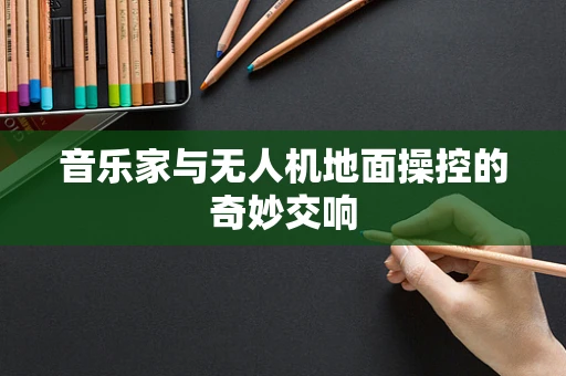 音乐家与无人机地面操控的奇妙交响