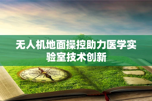 无人机地面操控助力医学实验室技术创新