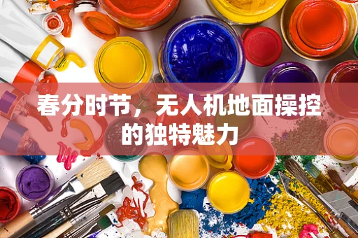 春分时节，无人机地面操控的独特魅力