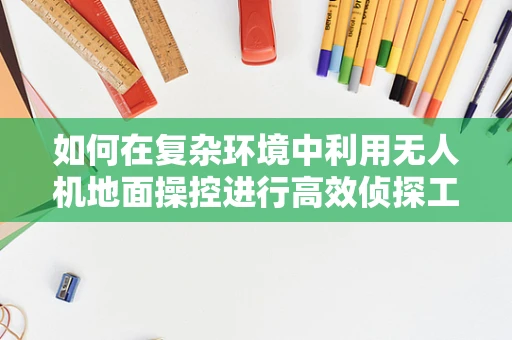 如何在复杂环境中利用无人机地面操控进行高效侦探工作？