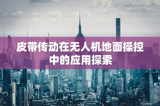 皮带传动在无人机地面操控中的应用探索