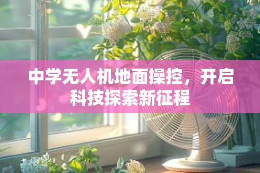 中学无人机地面操控，开启科技探索新征程