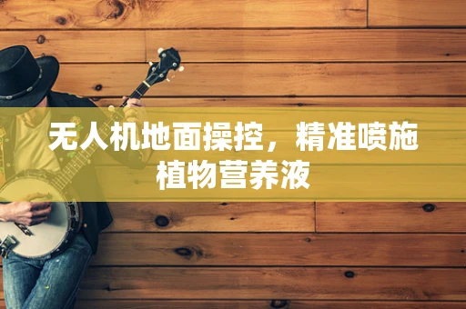 无人机地面操控，精准喷施植物营养液
