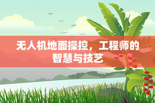 无人机地面操控，工程师的智慧与技艺