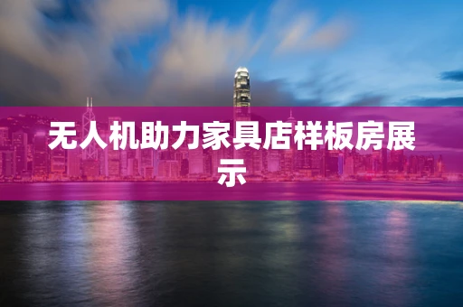 无人机助力家具店样板房展示