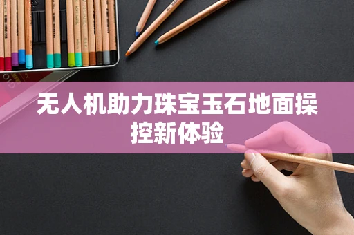 无人机助力珠宝玉石地面操控新体验