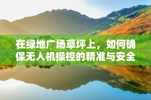 在绿地广场草坪上，如何确保无人机操控的精准与安全？